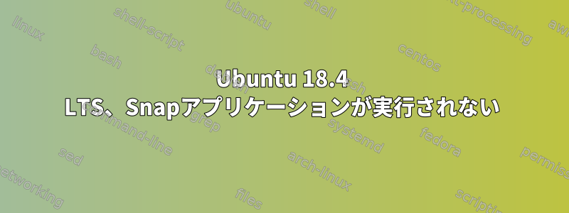 Ubuntu 18.4 LTS、Snapアプリケーションが実行されない