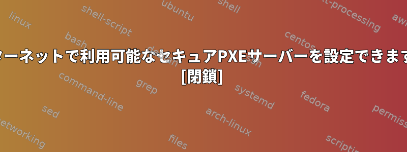 インターネットで利用可能なセキュアPXEサーバーを設定できますか？ [閉鎖]