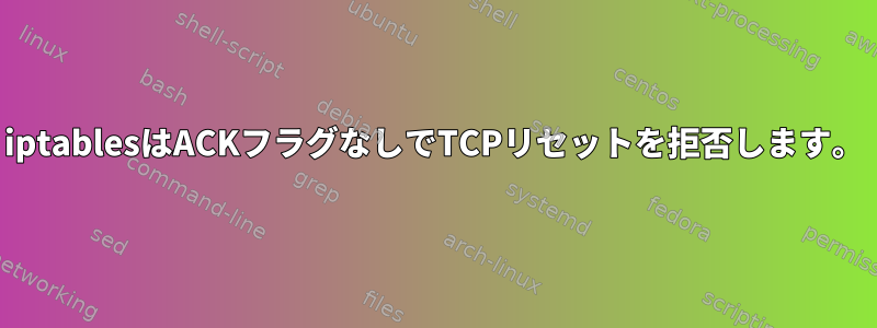 iptablesはACKフラグなしでTCPリセットを拒否します。