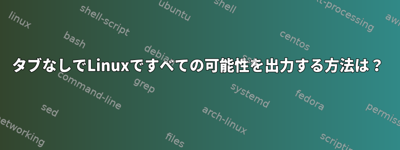 タブなしでLinuxですべての可能性を出力する方法は？