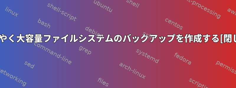 すばやく大容量ファイルシステムのバックアップを作成する[閉じる]