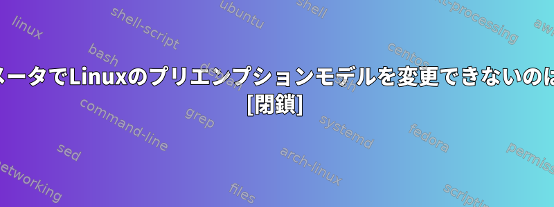 カーネルパラメータでLinuxのプリエンプションモデルを変更できないのはなぜですか？ [閉鎖]