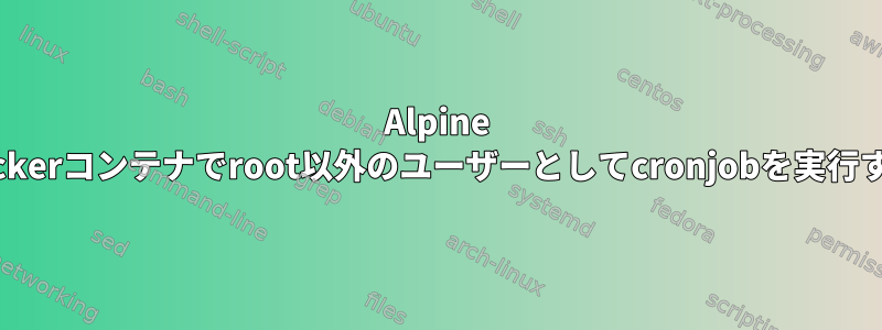 Alpine LinuxのDockerコンテナでroot以外のユーザーとしてcronjobを実行する方法は？