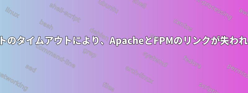 スクリプトのタイムアウトにより、ApacheとFPMのリンクが失われました。