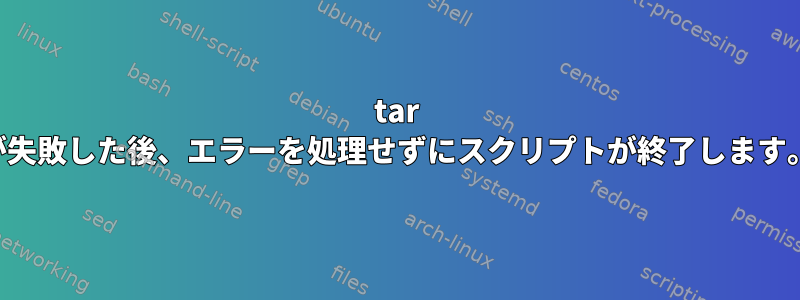 tar が失敗した後、エラーを処理せずにスクリプトが終了します。