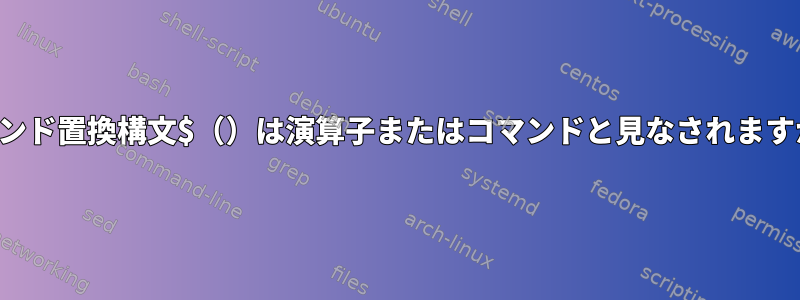 コマンド置換構文$（）は演算子またはコマンドと見なされますか？