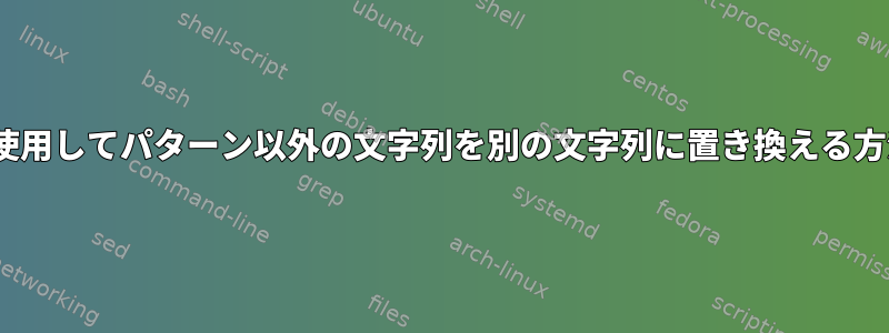 sedを使用してパターン以外の文字列を別の文字列に置き換える方法は？