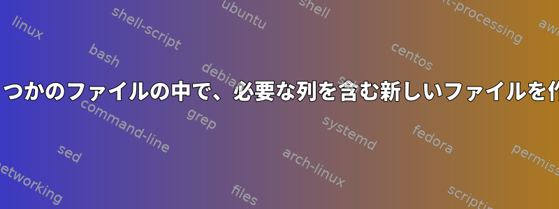 Linux上のいくつかのファイルの中で、必要な列を含む新しいファイルを作成するには？