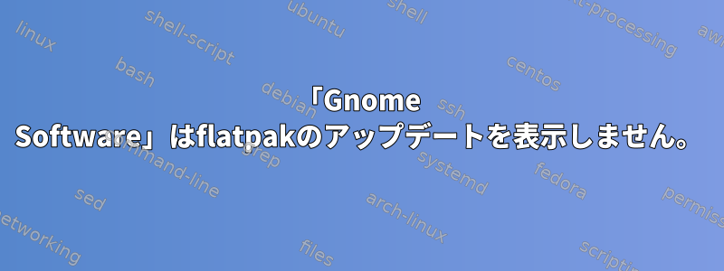 「Gnome Software」はflatpakのアップデートを表示しません。