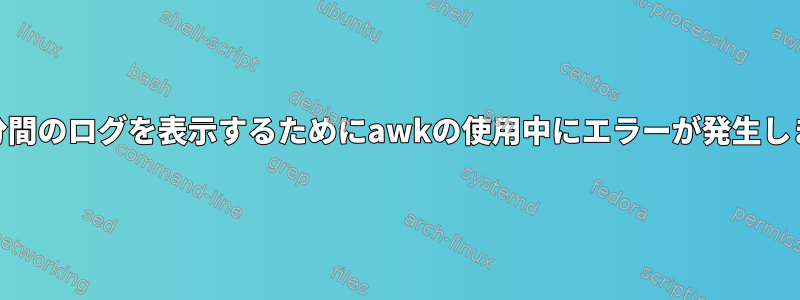 過去10分間のログを表示するためにawkの使用中にエラーが発生しました。