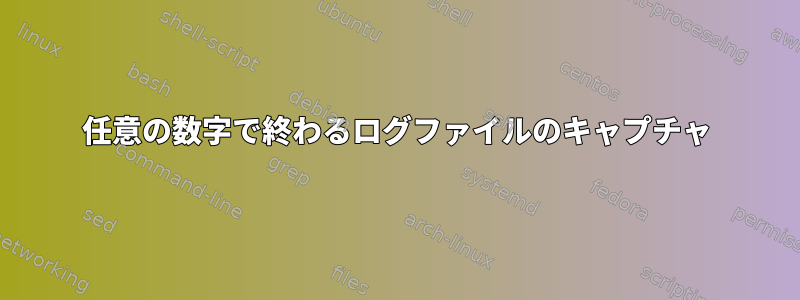 任意の数字で終わるログファイルのキャプチャ