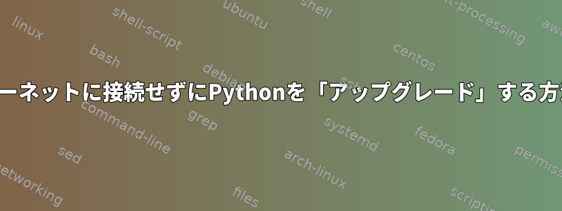 インターネットに接続せずにPythonを「アップグレード」する方法は？