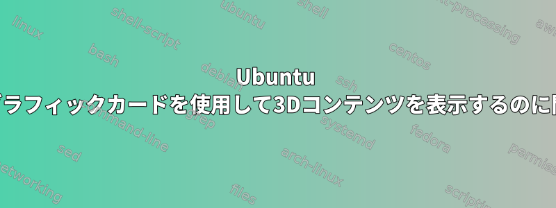 Ubuntu 18.04でNvidiaグラフィックカードを使用して3Dコンテンツを表示するのに問題があります。