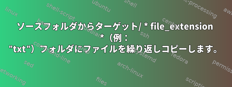 ソースフォルダからターゲット/ * file_extension *（例： "txt"）フォルダにファイルを繰り返しコピーします。