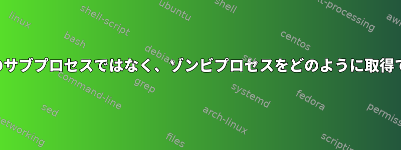 私のシェルのサブプロセスではなく、ゾンビプロセスをどのように取得できますか？