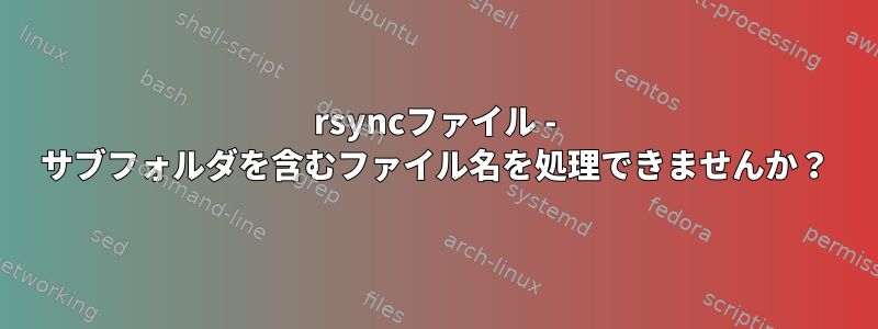 rsyncファイル - サブフォルダを含むファイル名を処理できませんか？