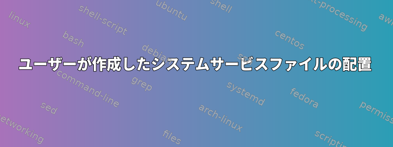 ユーザーが作成したシステムサービスファイルの配置