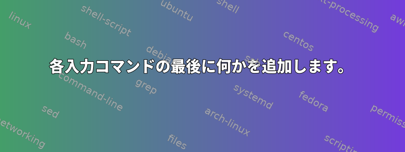 各入力コマンドの最後に何かを追加します。