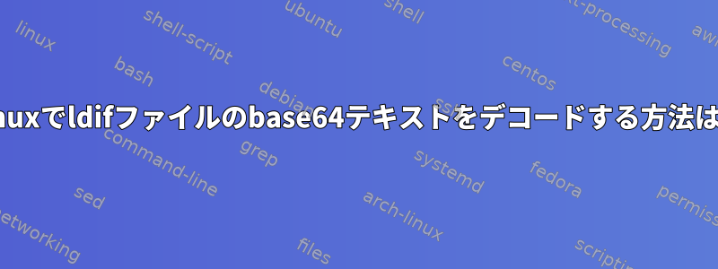 Linuxでldifファイルのbase64テキストをデコードする方法は？