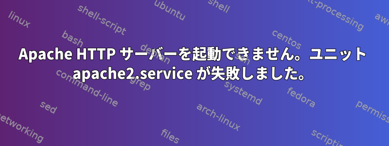 Apache HTTP サーバーを起動できません。ユニット apache2.service が失敗しました。