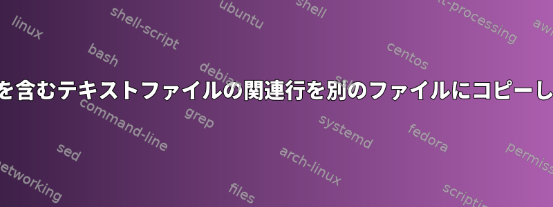 文字列を含むテキストファイルの関連行を別のファイルにコピーします。