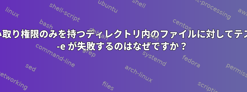 読み取り権限のみを持つディレクトリ内のファイルに対してテスト -e が失敗するのはなぜですか？