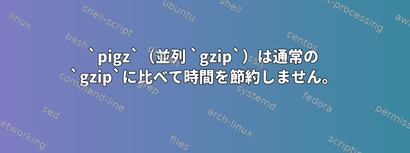 `pigz`（並列 `gzip`）は通常の `gzip`に比べて時間を節約しません。