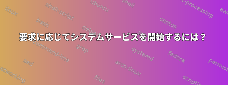 要求に応じてシステムサービスを開始するには？