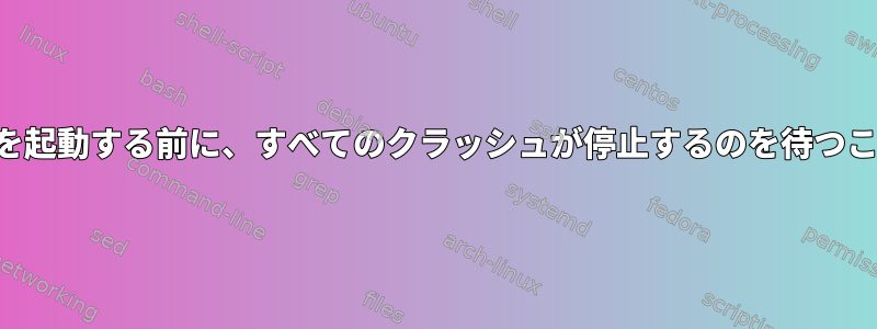 システムデバイスを起動する前に、すべてのクラッシュが停止するのを待つことはできますか？