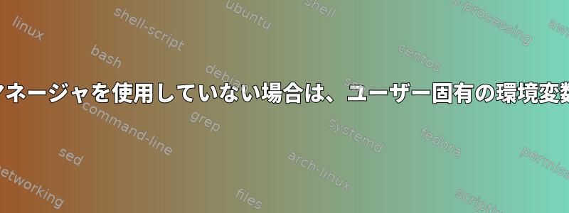 ディスプレイマネージャを使用していない場合は、ユーザー固有の環境変数の正しい場所