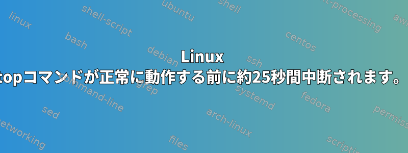 Linux topコマンドが正常に動作する前に約25秒間中断されます。