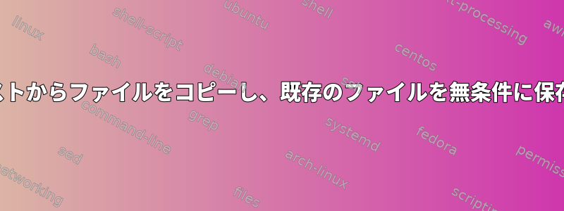 ファイル名リストからファイルをコピーし、既存のファイルを無条件に保存する方法は？