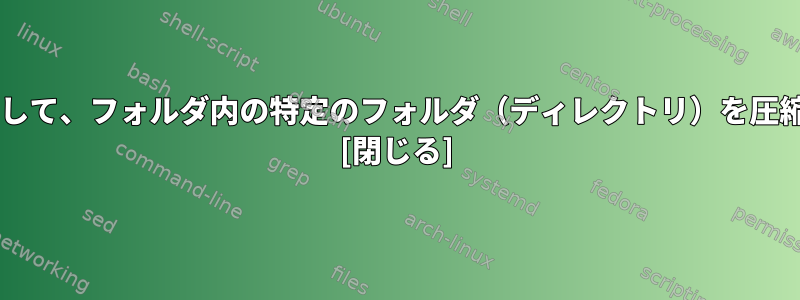 tarを使用して、フォルダ内の特定のフォルダ（ディレクトリ）を圧縮します。 [閉じる]