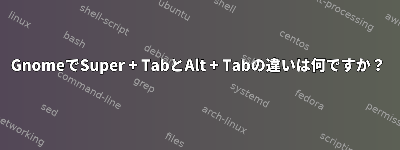 GnomeでSuper + TabとAlt + Tabの違いは何ですか？