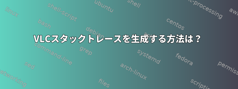 VLCスタックトレースを生成する方法は？