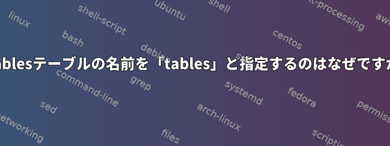 Iptablesテーブルの名前を「tables」と指定するのはなぜですか？