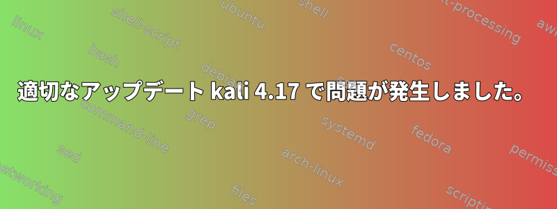 適切なアップデート kali 4.17 で問題が発生しました。