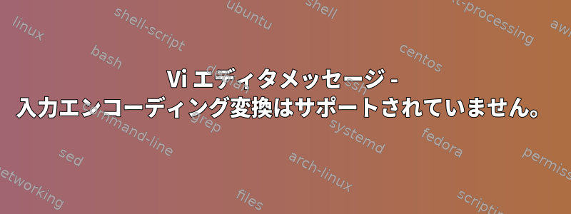 Vi エディタメッセージ - 入力エンコーディング変換はサポートされていません。