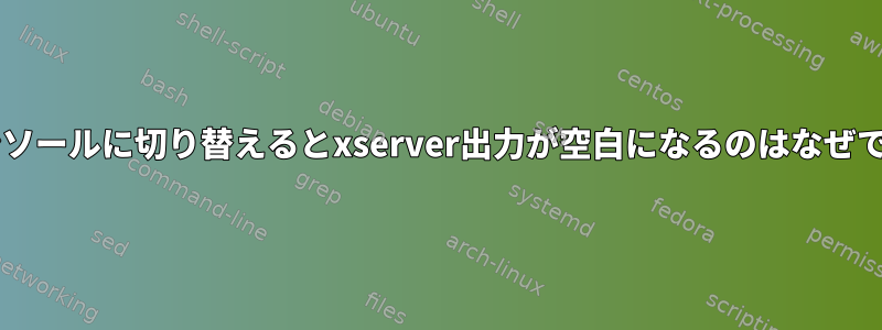 ttyコンソールに切り替えるとxserver出力が空白になるのはなぜですか？