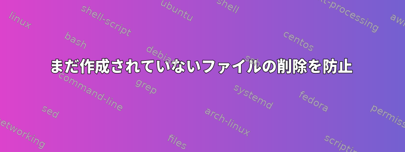 まだ作成されていないファイルの削除を防止