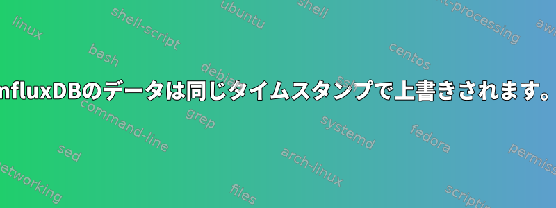 InfluxDBのデータは同じタイムスタンプで上書きされます。