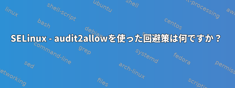 SELinux - audit2allowを使った回避策は何ですか？