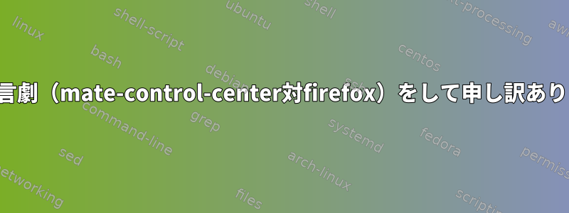 2番目の無言劇（mate-control-center対firefox）をして申し訳ありません。