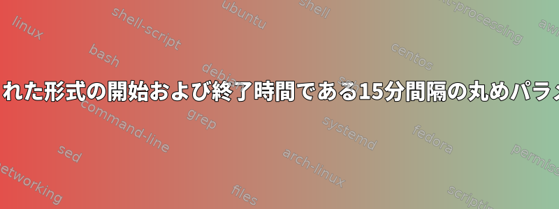 指定された形式の開始および終了時間である15分間隔の丸めパラメータ