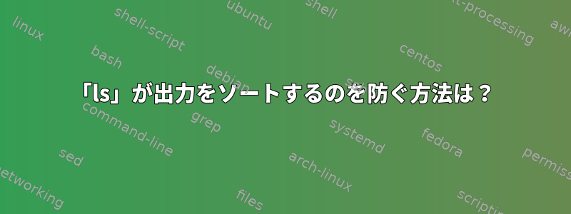 「ls」が出力をソートするのを防ぐ方法は？