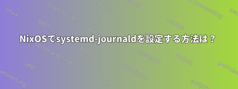 NixOSでsystemd-journaldを設定する方法は？