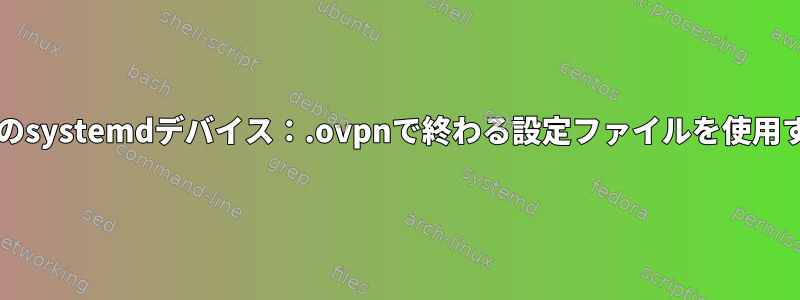 openvpnのsystemdデバイス：.ovpnで終わる設定ファイルを使用するには？