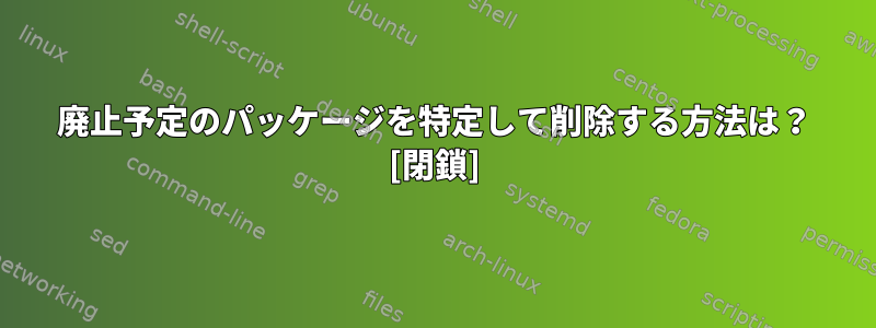 廃止予定のパッケージを特定して削除する方法は？ [閉鎖]