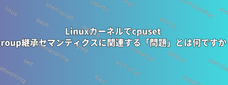 Linuxカーネルでcpuset cgroup継承セマンティクスに関連する「問題」とは何ですか？