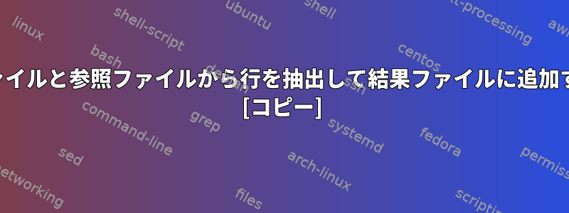 ソースファイルと参照ファイルから行を抽出して結果ファイルに追加するには？ [コピー]